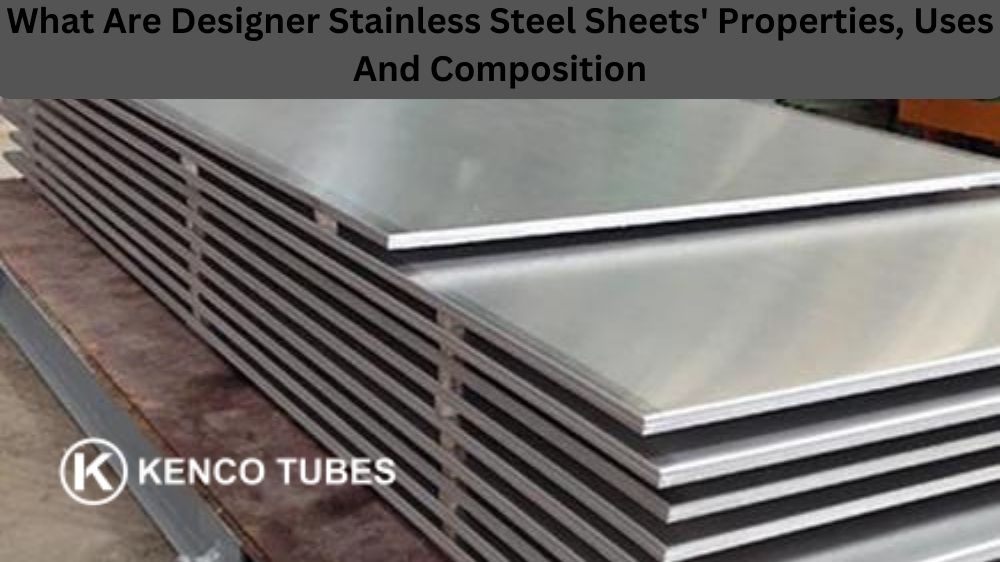 What Are Designer Stainless Steel Sheets’ Properties, Uses And Composition